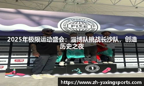 2025年极限运动盛会：淄博队挑战长沙队，创造历史之夜