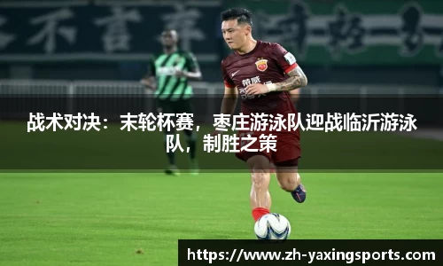 战术对决：末轮杯赛，枣庄游泳队迎战临沂游泳队，制胜之策