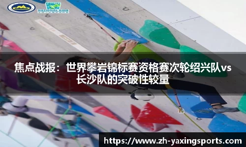 焦点战报：世界攀岩锦标赛资格赛次轮绍兴队vs长沙队的突破性较量