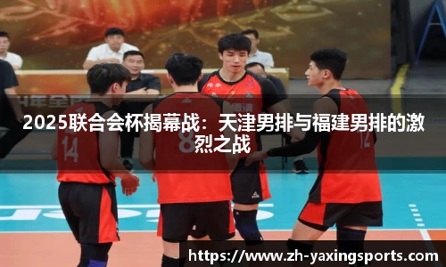 2025联合会杯揭幕战：天津男排与福建男排的激烈之战