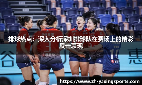 排球热点：深入分析深圳排球队在赛场上的精彩反击表现